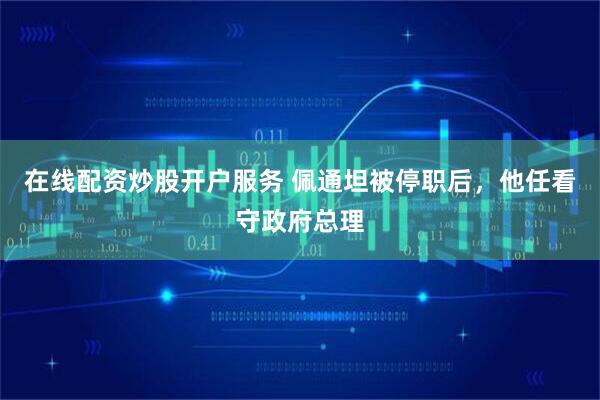 在线配资炒股开户服务 佩通坦被停职后，他任看守政府总理