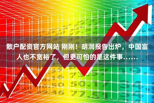 散户配资官方网站 刚刚！胡润报告出炉，中国富人也不宽裕了，但更可怕的是这件事……
