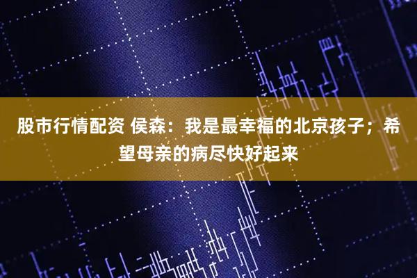 股市行情配资 侯森：我是最幸福的北京孩子；希望母亲的病尽快好起来