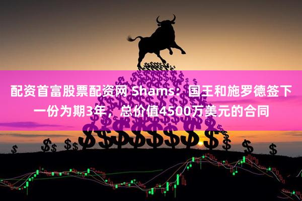 配资首富股票配资网 Shams：国王和施罗德签下一份为期3年，总价值4500万美元的合同
