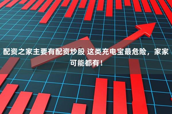 配资之家主要有配资炒股 这类充电宝最危险，家家可能都有！