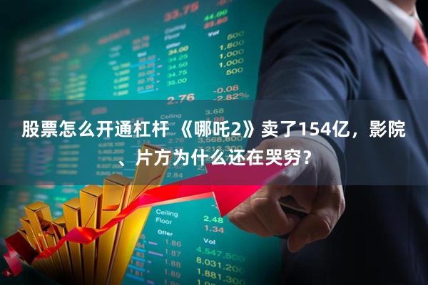 股票怎么开通杠杆 《哪吒2》卖了154亿，影院、片方为什么还在哭穷？