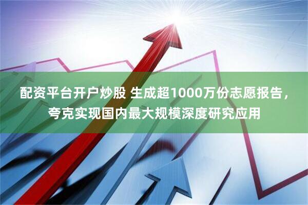 配资平台开户炒股 生成超1000万份志愿报告，夸克实现国内最大规模深度研究应用