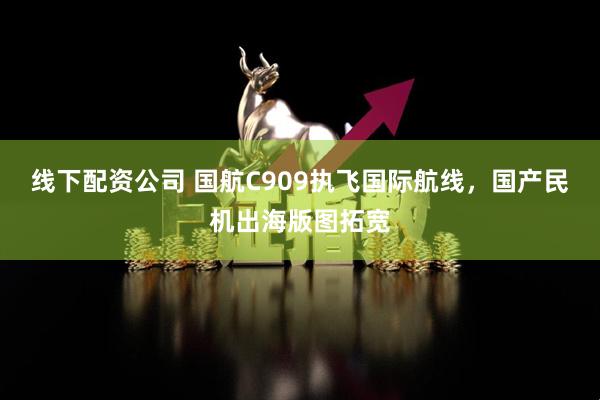 线下配资公司 国航C909执飞国际航线，国产民机出海版图拓宽