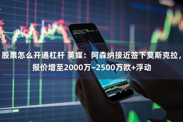 股票怎么开通杠杆 英媒：阿森纳接近签下莫斯克拉，报价增至2000万~2500万欧+浮动