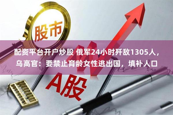 配资平台开户炒股 俄军24小时歼敌1305人，乌高官：要禁止育龄女性逃出国，填补人口