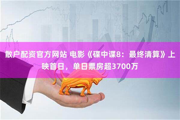 散户配资官方网站 电影《碟中谍8：最终清算》上映首日，单日票房超3700万