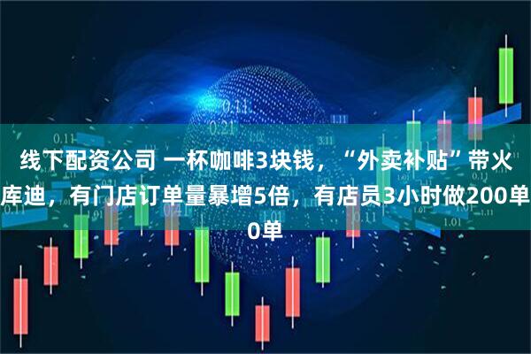 线下配资公司 一杯咖啡3块钱，“外卖补贴”带火库迪，有门店订单量暴增5倍，有店员3小时做200单