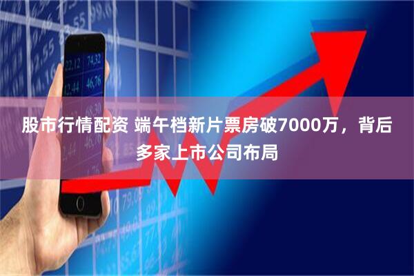 股市行情配资 端午档新片票房破7000万，背后多家上市公司布局