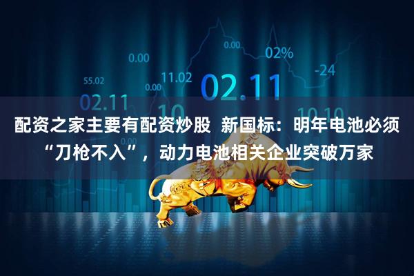 配资之家主要有配资炒股  新国标：明年电池必须“刀枪不入”，动力电池相关企业突破万家