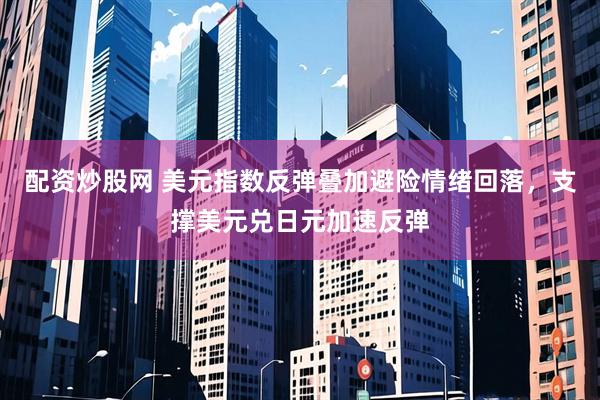 配资炒股网 美元指数反弹叠加避险情绪回落，支撑美元兑日元加速反弹