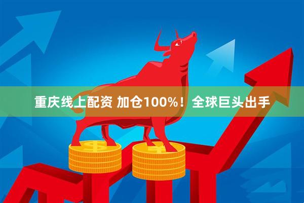 重庆线上配资 加仓100%！全球巨头出手