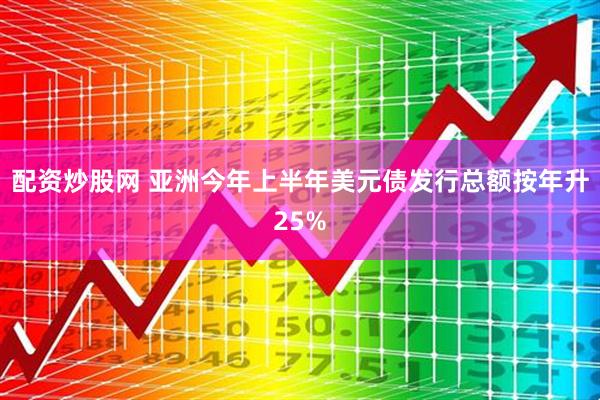 配资炒股网 亚洲今年上半年美元债发行总额按年升25%