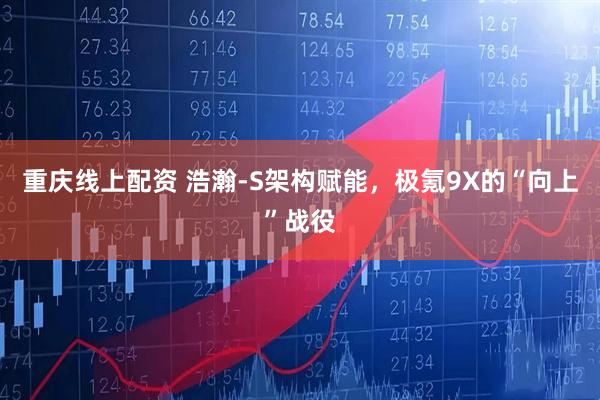 重庆线上配资 浩瀚-S架构赋能，极氪9X的“向上”战役