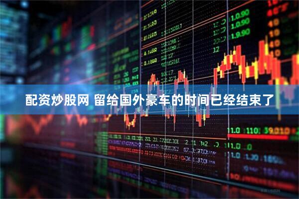 配资炒股网 留给国外豪车的时间已经结束了