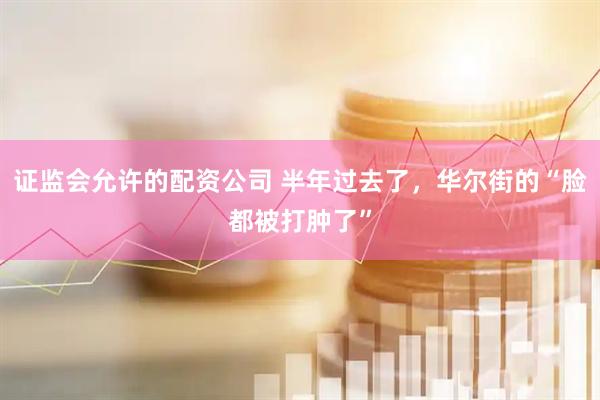 证监会允许的配资公司 半年过去了，华尔街的“脸都被打肿了”