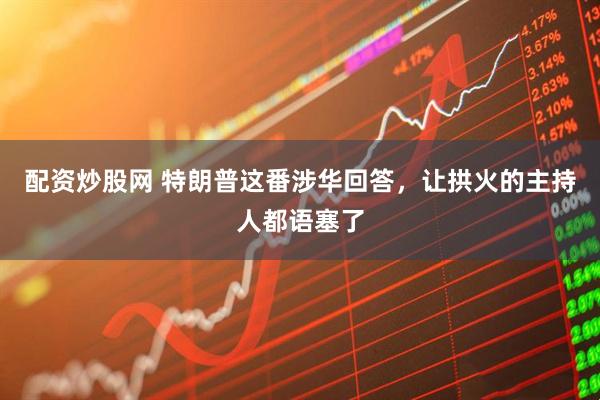 配资炒股网 特朗普这番涉华回答，让拱火的主持人都语塞了