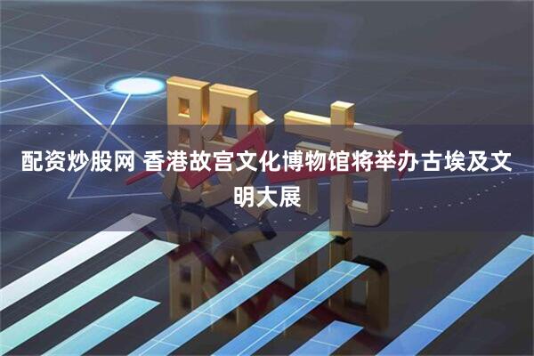 配资炒股网 香港故宫文化博物馆将举办古埃及文明大展
