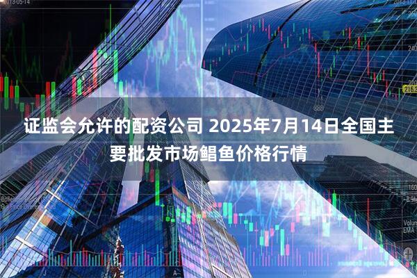 证监会允许的配资公司 2025年7月14日全国主要批发市场鲳鱼价格行情