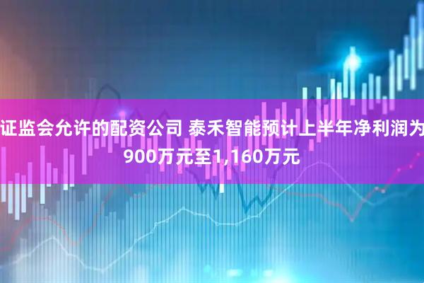证监会允许的配资公司 泰禾智能预计上半年净利润为900万元至1,160万元