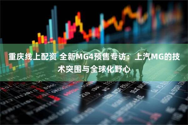 重庆线上配资 全新MG4预售专访：上汽MG的技术突围与全球化野心