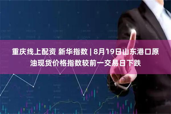 重庆线上配资 新华指数 | 8月19日山东港口原油现货价格指数较前一交易日下跌