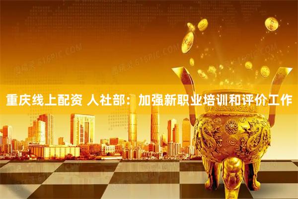 重庆线上配资 人社部：加强新职业培训和评价工作