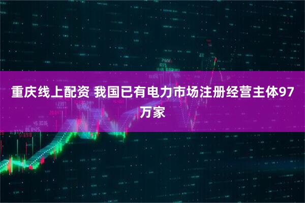 重庆线上配资 我国已有电力市场注册经营主体97万家