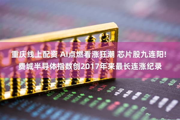 重庆线上配资 AI点燃看涨狂潮 芯片股九连阳! 费城半导体指数创2017年来最长连涨纪录