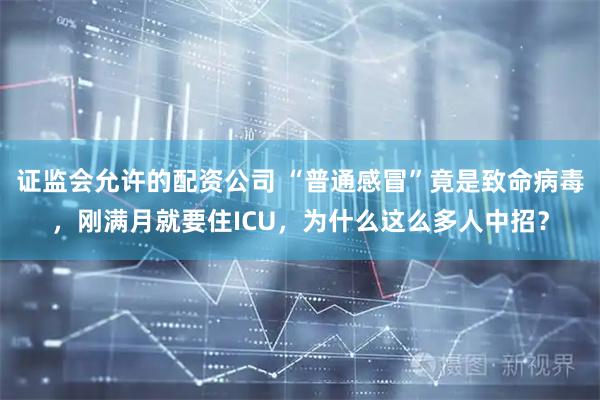 证监会允许的配资公司 “普通感冒”竟是致命病毒，刚满月就要住ICU，为什么这么多人中招？