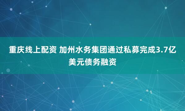 重庆线上配资 加州水务集团通过私募完成3.7亿美元债务融资
