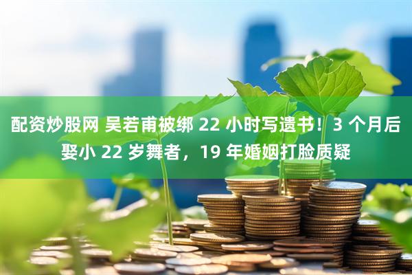 配资炒股网 吴若甫被绑 22 小时写遗书！3 个月后娶小 22 岁舞者，19 年婚姻打脸质疑