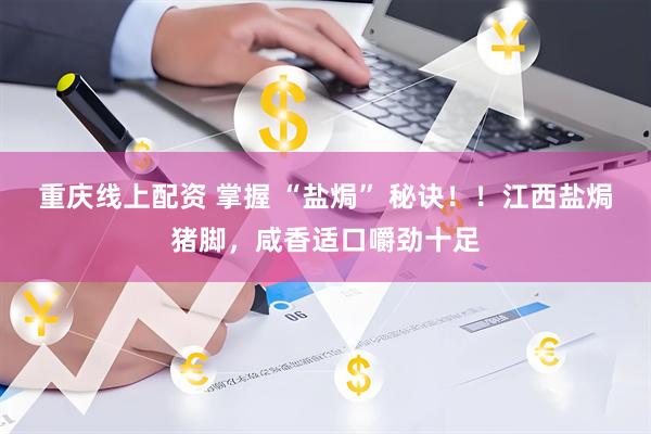 重庆线上配资 掌握 “盐焗” 秘诀！！江西盐焗猪脚，咸香适口嚼劲十足
