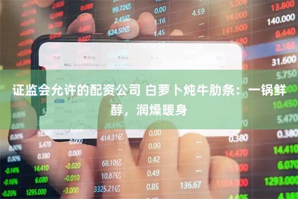 证监会允许的配资公司 白萝卜炖牛肋条：一锅鲜醇，润燥暖身