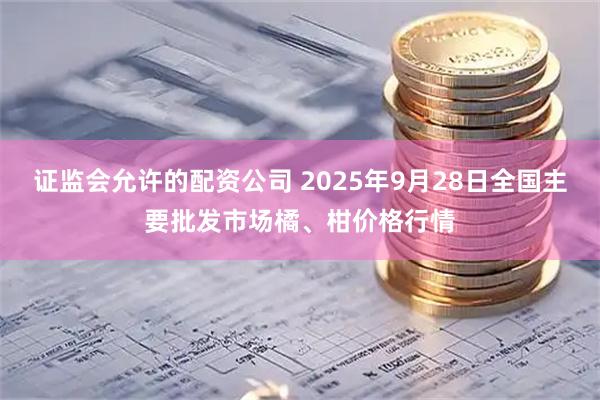 证监会允许的配资公司 2025年9月28日全国主要批发市场橘、柑价格行情