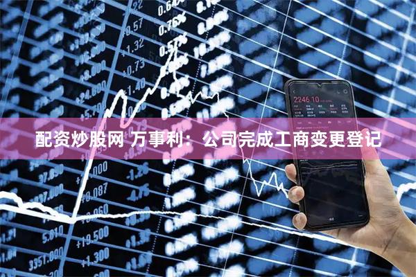 配资炒股网 万事利：公司完成工商变更登记