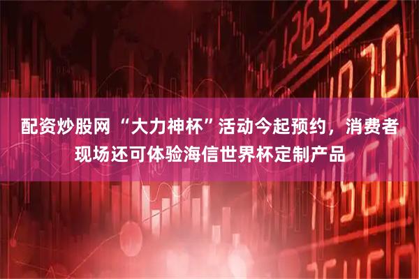 配资炒股网 “大力神杯”活动今起预约,消费者现场还可体验海信世界杯定制产品
