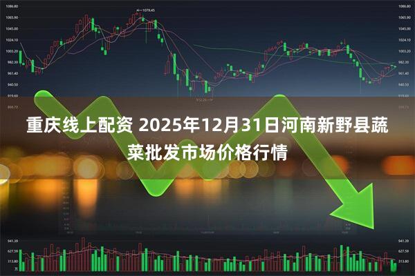 重庆线上配资 2025年12月31日河南新野县蔬菜批发市场价格行情