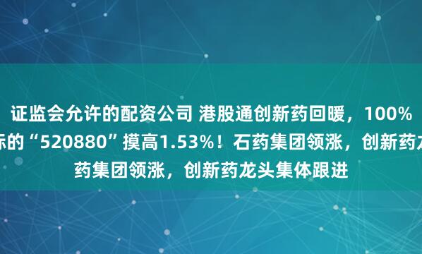 证监会允许的配资公司 港股通创新药回暖，100%创新药研发标的“520880”摸高1.53%！石药集团领涨，创新药龙头集体跟进
