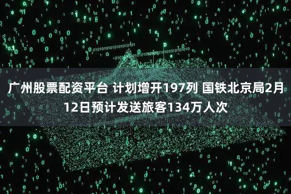 广州股票配资平台 计划增开197列 国铁北京局2月12日预计发送旅客134万人次