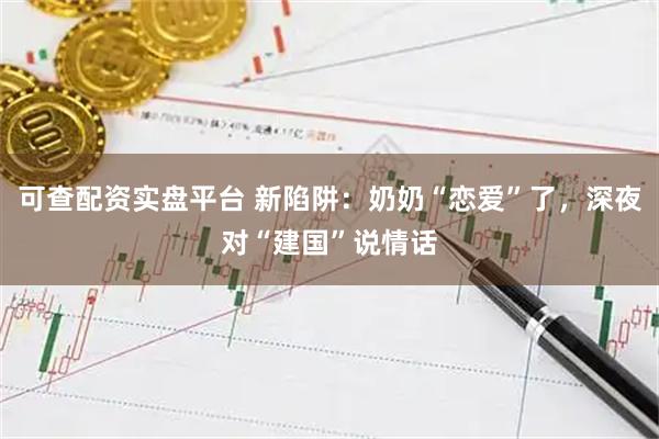 可查配资实盘平台 新陷阱:奶奶“恋爱”了,深夜对“建国”说情话