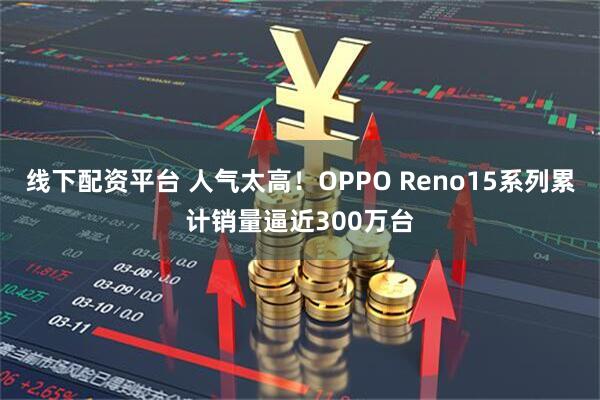 线下配资平台 人气太高！OPPO Reno15系列累计销量逼近300万台