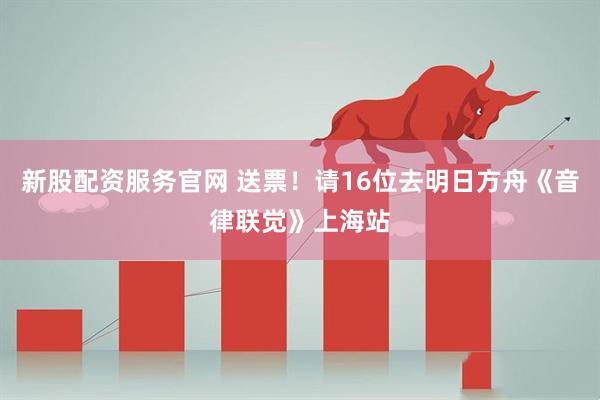 新股配资服务官网 送票！请16位去明日方舟《音律联觉》上海站