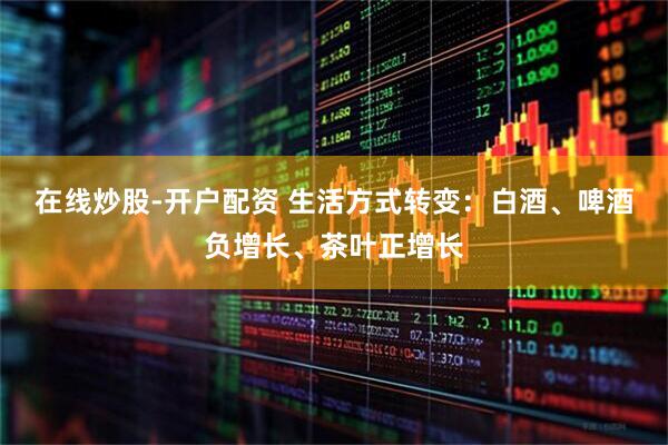 在线炒股-开户配资 生活方式转变：白酒、啤酒负增长、茶叶正增长