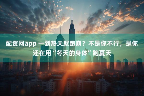 配资网app 一到热天就跑崩？不是你不行，是你还在用“冬天的身体”跑夏天