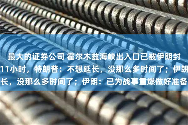 最大的证券公司 霍尔木兹海峡出入口已被伊朗封锁！停火协议到期不足11小时，特朗普：不想延长，没那么多时间了；伊朗：已为战事重燃做好准备
