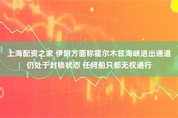 上海配资之家 伊朗方面称霍尔木兹海峡进出通道仍处于封锁状态 任何船只都无权通行