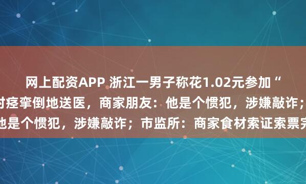网上配资APP 浙江一男子称花1.02元参加“魔鬼辣”挑战，吃完半小时痉挛倒地送医，商家朋友：他是个惯犯，涉嫌敲诈；市监所：商家食材索证索票完整