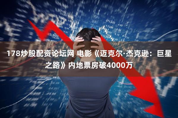 178炒股配资论坛网 电影《迈克尔·杰克逊：巨星之路》内地票房破4000万