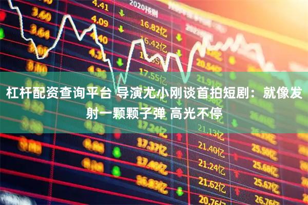 杠杆配资查询平台 导演尤小刚谈首拍短剧：就像发射一颗颗子弹 高光不停